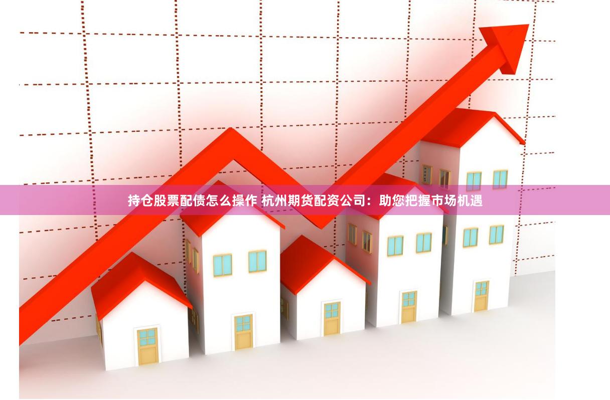 持倉股票配債怎么操作 杭州期貨配資公司：助您把握市場機遇